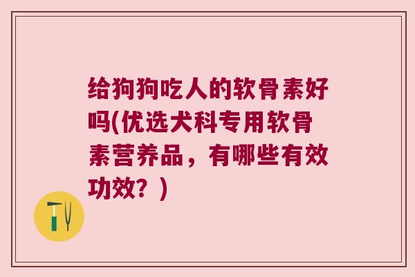 给狗狗吃人的软骨素好吗(优选犬科专用软骨素营养品,有哪些有效功效?) 给狗狗吃人的软骨素好吗(优选犬科专用软骨素营养品,有哪些有效功效?)