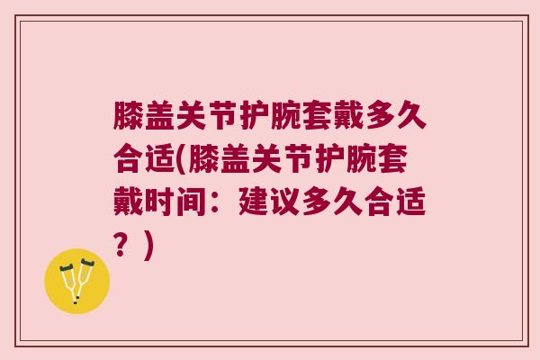 膝盖关节护腕套戴多久合适(膝盖关节护腕套戴时间：建议多久合适？)
