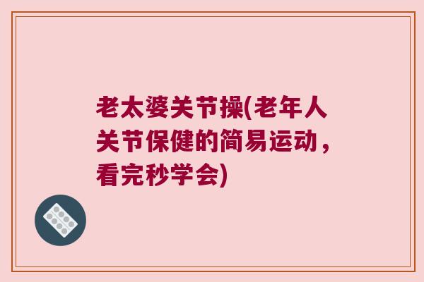 老太婆关节操(老年人关节保健的简易运动，看完秒学会)