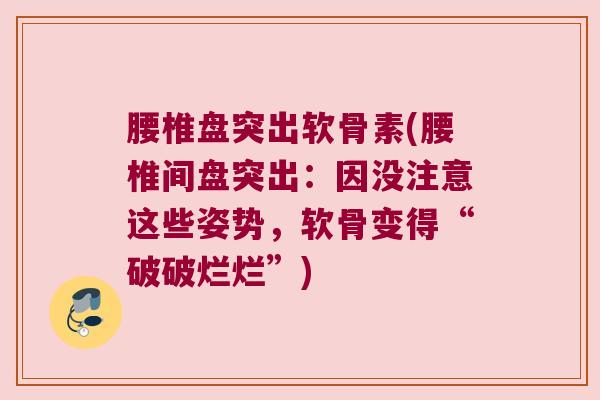 腰椎盘突出软骨素(腰椎间盘突出:因没注意这些姿势,软骨变得“破破烂烂”) 腰椎盘突出软骨素(腰椎间盘突出:因没注意这些姿势,软骨变得“破破烂烂”)