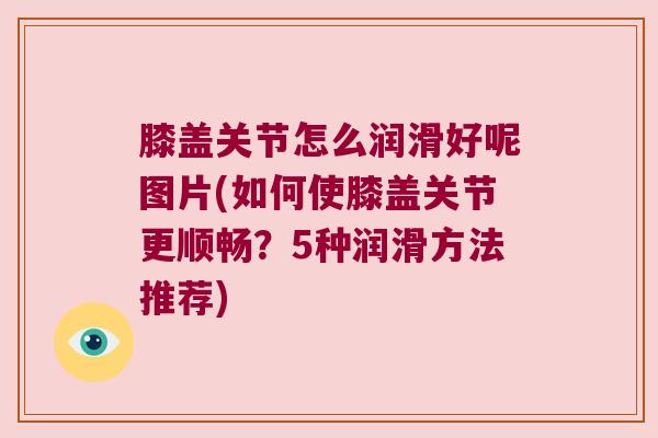 膝盖关节怎么润滑好呢图片(如何使膝盖关节更顺畅?5种润滑方法推荐) 膝盖关节怎么润滑好呢图片(如何使膝盖关节更顺畅?5种润滑方法推荐)