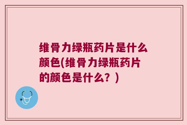 维骨力绿瓶药片是什么颜色(维骨力绿瓶药片的颜色是什么？)
