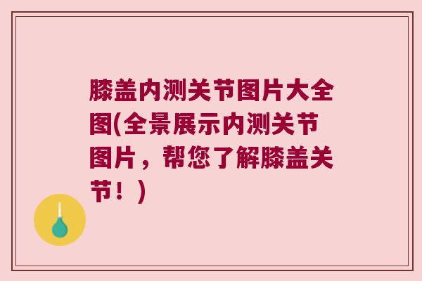 膝盖内测关节图片大全图(全景展示内测关节图片,帮您了解膝盖关节!) 膝盖内测关节图片大全图(全景展示内测关节图片,帮您了解膝盖关节!)