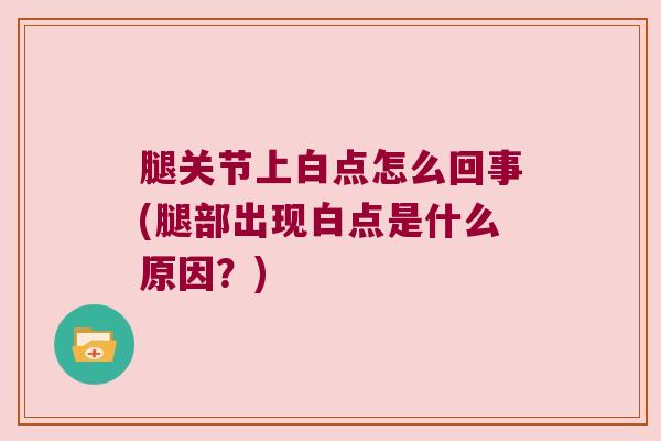 腿关节上白点怎么回事(腿部出现白点是什么原因?) 腿关节上白点怎么回事(腿部出现白点是什么原因?)