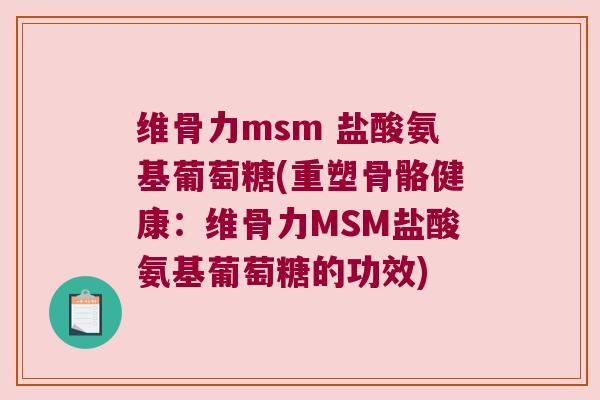 维骨力msm 盐酸氨基葡萄糖(重塑骨骼健康：维骨力MSM盐酸氨基葡萄糖的功效)