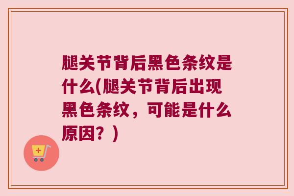 腿关节背后黑色条纹是什么(腿关节背后出现黑色条纹,可能是什么原因?) 腿关节背后黑色条纹是什么(腿关节背后出现黑色条纹,可能是什么原因?)