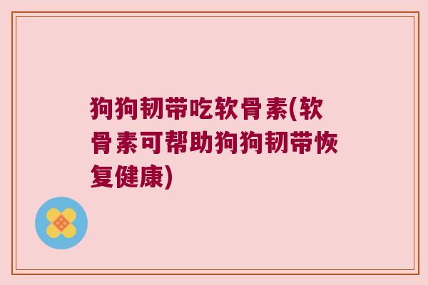 狗狗韧带吃软骨素(软骨素可帮助狗狗韧带恢复健康) 狗狗韧带吃软骨素(软骨素可帮助狗狗韧带恢复健康)