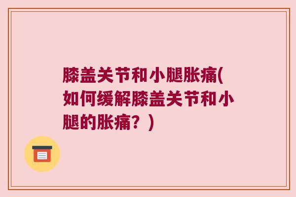 膝盖关节和小腿胀痛(如何缓解膝盖关节和小腿的胀痛？)