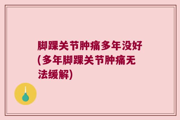 脚踝关节肿痛多年没好(多年脚踝关节肿痛无法缓解)