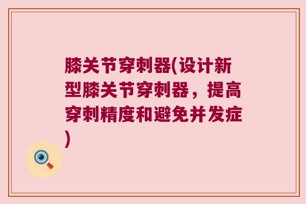 膝关节穿刺器(设计新型膝关节穿刺器,提高穿刺精度和避免并发症) 膝关节穿刺器(设计新型膝关节穿刺器,提高穿刺精度和避免并发症)