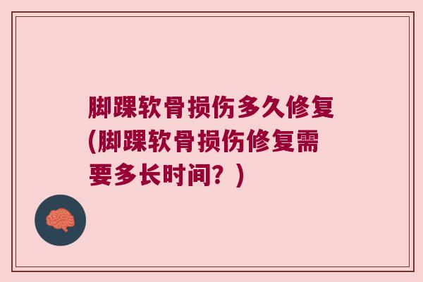 脚踝软骨损伤多久修复(脚踝软骨损伤修复需要多长时间?) 脚踝软骨损伤多久修复(脚踝软骨损伤修复需要多长时间?)