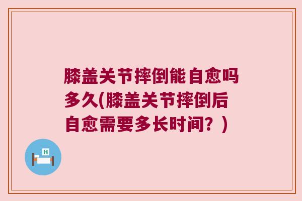 膝盖关节摔倒能自愈吗多久(膝盖关节摔倒后自愈需要多长时间？)