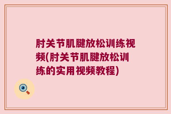 肘关节肌腱放松训练视频(肘关节肌腱放松训练的实用视频教程) 肘关节肌腱放松训练视频(肘关节肌腱放松训练的实用视频教程)