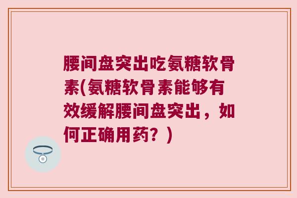 腰间盘突出吃氨糖软骨素(氨糖软骨素能够有效缓解腰间盘突出,如何正确用药?) 腰间盘突出吃氨糖软骨素(氨糖软骨素能够有效缓解腰间盘突出,如何正确用药?)