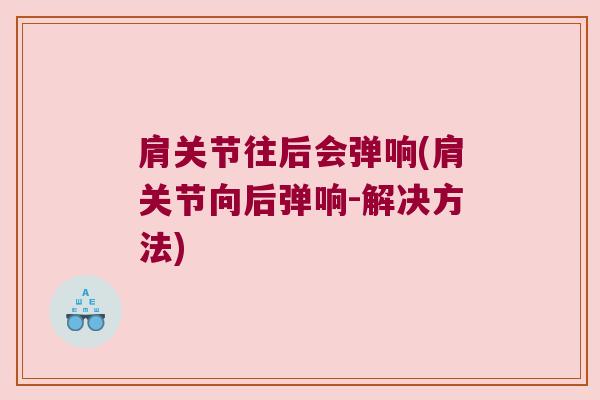 肩关节往后会弹响(肩关节向后弹响-解决方法) 肩关节往后会弹响(肩关节向后弹响-解决方法)