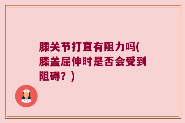 膝关节打直有阻力吗(膝盖屈伸时是否会受到阻碍？)
