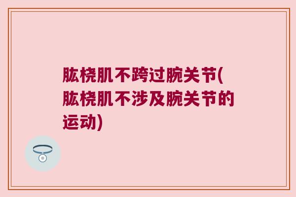 肱桡肌不跨过腕关节(肱桡肌不涉及腕关节的运动)