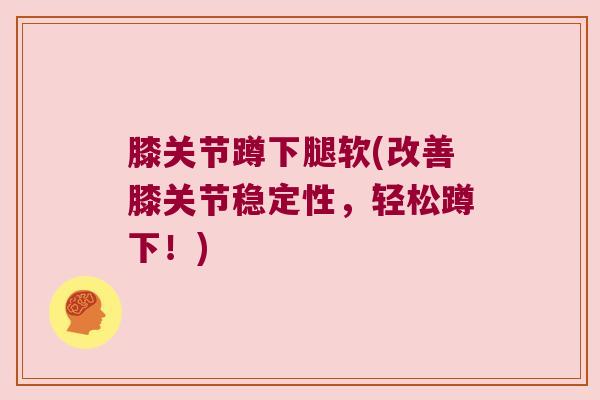 膝关节蹲下腿软(改善膝关节稳定性，轻松蹲下！)