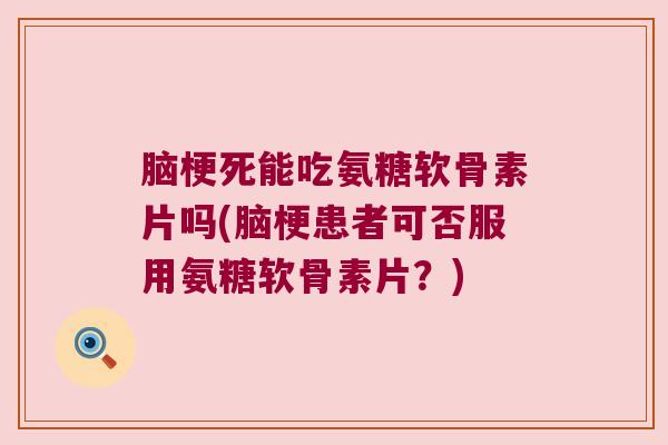 脑梗死能吃氨糖软骨素片吗(脑梗患者可否服用氨糖软骨素片?) 脑梗死能吃氨糖软骨素片吗(脑梗患者可否服用氨糖软骨素片?)