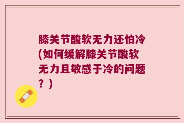 膝关节酸软无力还怕冷(如何缓解膝关节酸软无力且敏感于冷的问题？)