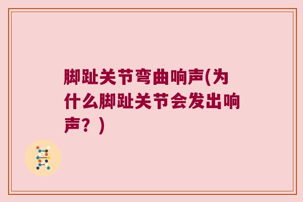 脚趾关节弯曲响声(为什么脚趾关节会发出响声?) 脚趾关节弯曲响声(为什么脚趾关节会发出响声?)