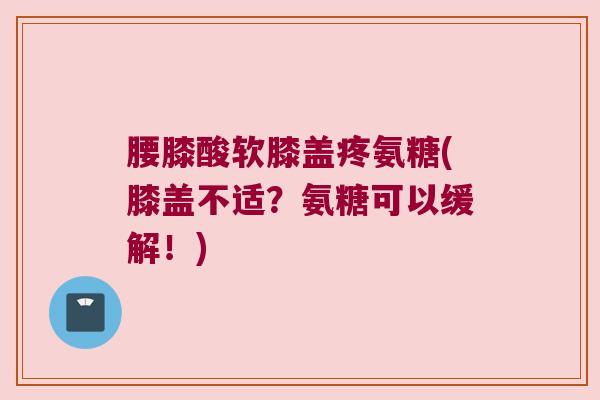 腰膝酸软膝盖疼氨糖(膝盖不适?氨糖可以缓解!) 腰膝酸软膝盖疼氨糖(膝盖不适?氨糖可以缓解!)