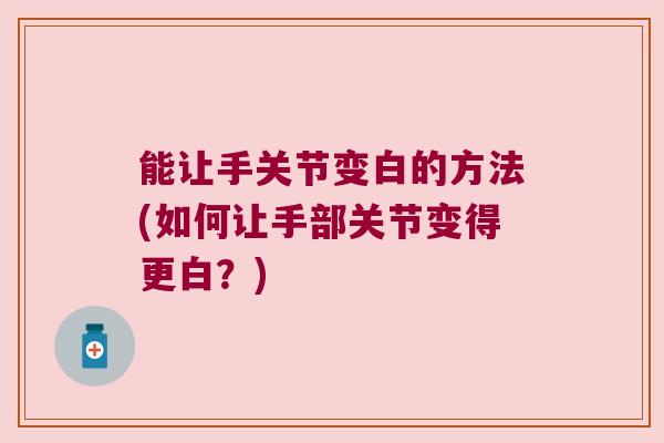 能让手关节变白的方法(如何让手部关节变得更白?) 能让手关节变白的方法(如何让手部关节变得更白?)