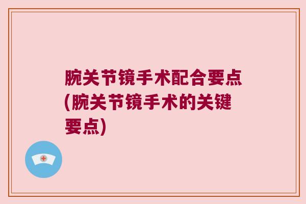 腕关节镜手术配合要点(腕关节镜手术的关键要点) 腕关节镜手术配合要点(腕关节镜手术的关键要点)