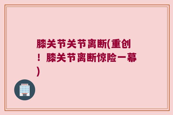 膝关节关节离断(重创！膝关节离断惊险一幕)