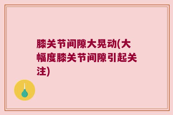 膝关节间隙大晃动(大幅度膝关节间隙引起关注) 膝关节间隙大晃动(大幅度膝关节间隙引起关注)