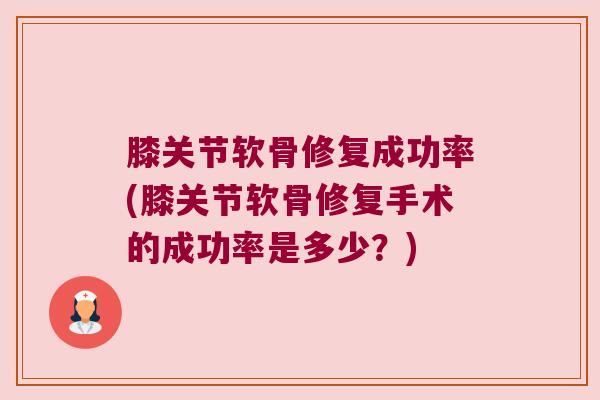 膝关节软骨修复成功率(膝关节软骨修复手术的成功率是多少？)