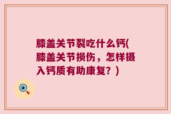 膝盖关节裂吃什么钙(膝盖关节损伤，怎样摄入钙质有助康复？)