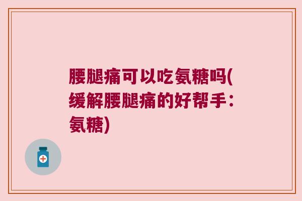 腰腿痛可以吃氨糖吗(缓解腰腿痛的好帮手:氨糖) 腰腿痛可以吃氨糖吗(缓解腰腿痛的好帮手:氨糖)