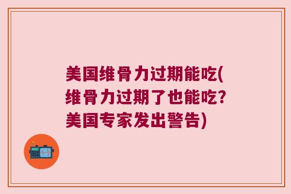 美国维骨力过期能吃(维骨力过期了也能吃?美国专家发出警告) 美国维骨力过期能吃(维骨力过期了也能吃?美国专家发出警告)