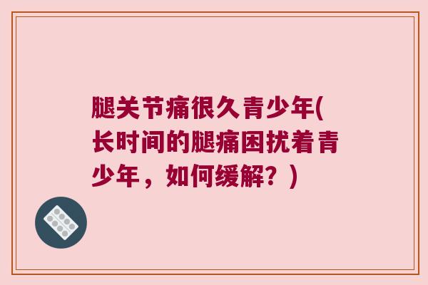 腿关节痛很久青少年(长时间的腿痛困扰着青少年，如何缓解？)