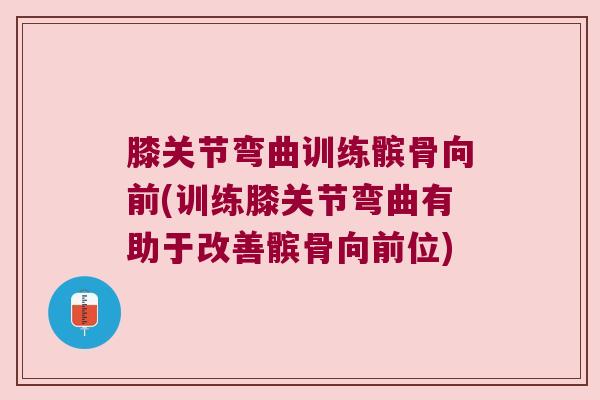 膝关节弯曲训练髌骨向前(训练膝关节弯曲有助于改善髌骨向前位) 膝关节弯曲训练髌骨向前(训练膝关节弯曲有助于改善髌骨向前位)