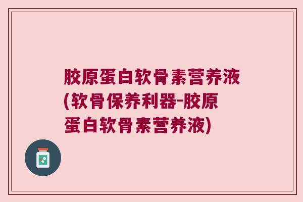 胶原蛋白软骨素营养液(软骨保养利器-胶原蛋白软骨素营养液)