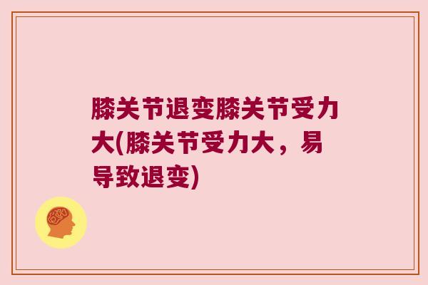 膝关节退变膝关节受力大(膝关节受力大,易导致退变) 膝关节退变膝关节受力大(膝关节受力大,易导致退变)