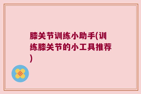 膝关节训练小助手(训练膝关节的小工具推荐) 膝关节训练小助手(训练膝关节的小工具推荐)