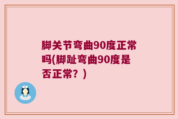 脚关节弯曲90度正常吗(脚趾弯曲90度是否正常?) 脚关节弯曲90度正常吗(脚趾弯曲90度是否正常?)