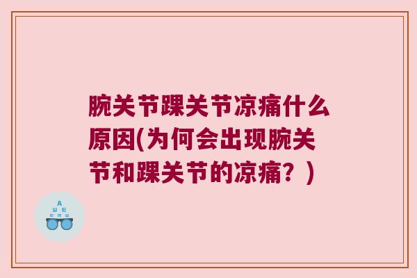 腕关节踝关节凉痛什么原因(为何会出现腕关节和踝关节的凉痛?) 腕关节踝关节凉痛什么原因(为何会出现腕关节和踝关节的凉痛?)