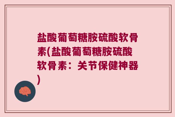 盐酸葡萄糖胺硫酸软骨素(盐酸葡萄糖胺硫酸软骨素:关节保健神器) 盐酸葡萄糖胺硫酸软骨素(盐酸葡萄糖胺硫酸软骨素:关节保健神器)