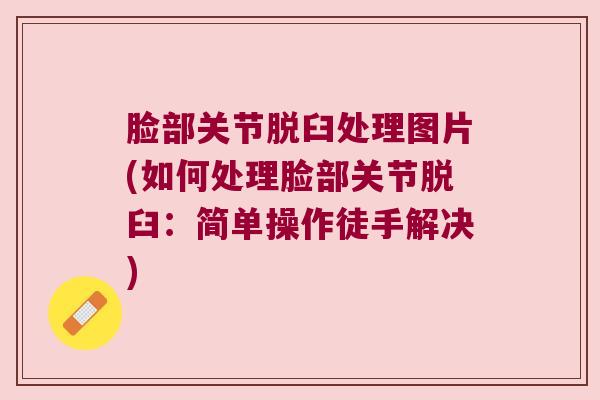 脸部关节脱臼处理图片(如何处理脸部关节脱臼：简单操作徒手解决)