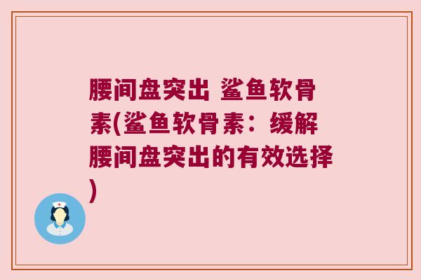 腰间盘突出 鲨鱼软骨素(鲨鱼软骨素:缓解腰间盘突出的有效选择) 腰间盘突出 鲨鱼软骨素(鲨鱼软骨素:缓解腰间盘突出的有效选择)