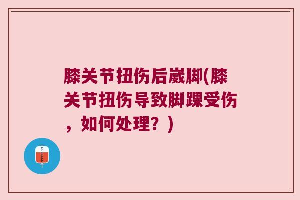 膝关节扭伤后崴脚(膝关节扭伤导致脚踝受伤,如何处理?) 膝关节扭伤后崴脚(膝关节扭伤导致脚踝受伤,如何处理?)