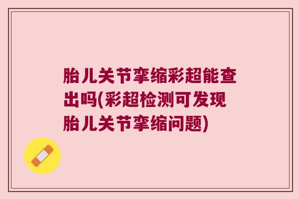 胎儿关节挛缩彩超能查出吗(彩超检测可发现胎儿关节挛缩问题)