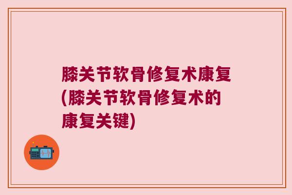 膝关节软骨修复术康复(膝关节软骨修复术的康复关键)