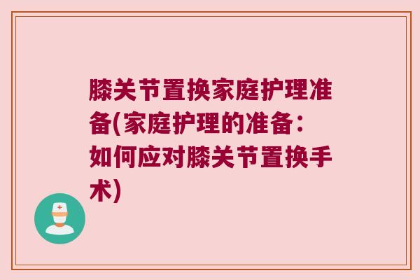 膝关节置换家庭护理准备(家庭护理的准备:如何应对膝关节置换手术) 膝关节置换家庭护理准备(家庭护理的准备:如何应对膝关节置换手术)