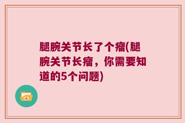 腿腕关节长了个瘤(腿腕关节长瘤,你需要知道的5个问题) 腿腕关节长了个瘤(腿腕关节长瘤,你需要知道的5个问题)