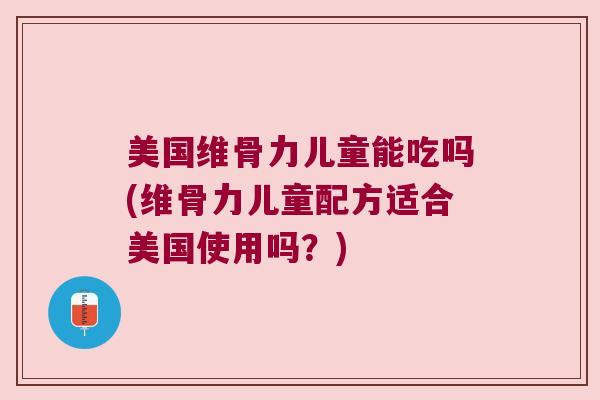 美国维骨力儿童能吃吗(维骨力儿童配方适合美国使用吗？)